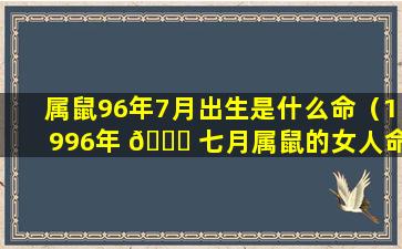 属鼠96年7月出生是什么命（1996年 🐘 七月属鼠的女人命运）